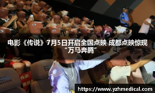 电影《传说》7月5日开启全国点映 成都点映惊现“万马奔腾”